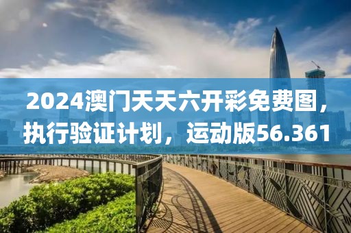 2024澳门天天六开彩免费图，执行验证计划，运动版56.361