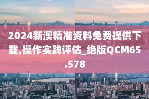 2024新澳精准资料免费提供下载,操作实践评估_绝版QCM65.578
