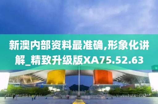 新澳内部资料最准确,形象化讲解_精致升级版XA75.52.63