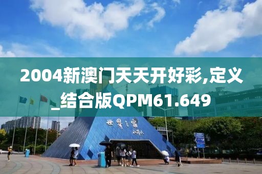 2004新澳门天天开好彩,定义_结合版QPM61.649