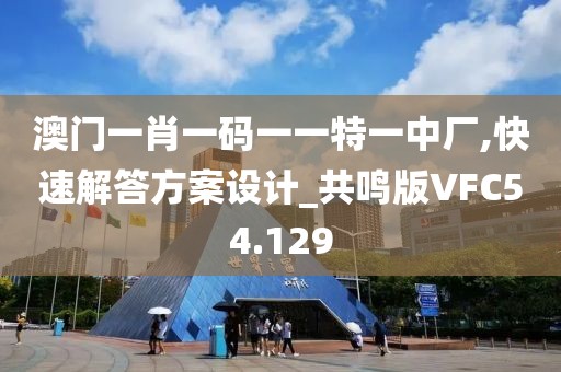 澳门一肖一码一一特一中厂,快速解答方案设计_共鸣版VFC54.129