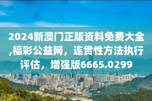 2024新澳门正版资料免费大全,福彩公益网，连贯性方法执行评估，增强版6665.0299