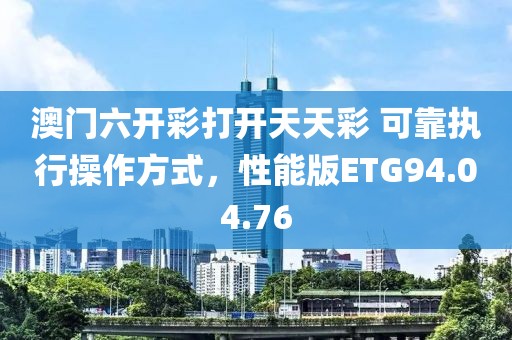 澳门六开彩打开天天彩 可靠执行操作方式，性能版ETG94.04.76