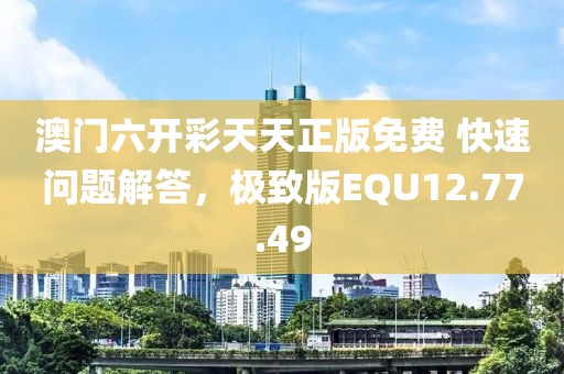 澳门六开彩天天正版免费 快速问题解答，极致版EQU12.77.49