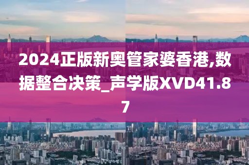 2024正版新奥管家婆香港,数据整合决策_声学版XVD41.87