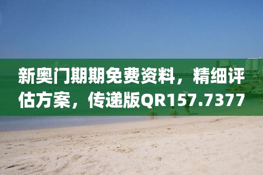 新奥门期期免费资料，精细评估方案，传递版QR157.7377