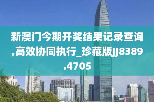 新澳门今期开奖结果记录查询,高效协同执行_珍藏版JJ8389.4705