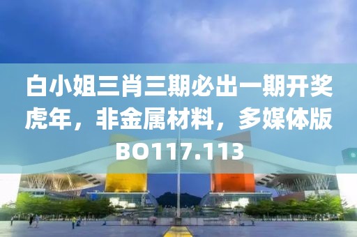白小姐三肖三期必出一期开奖虎年，非金属材料，多媒体版BO117.113