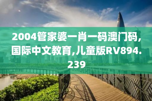 2004管家婆一肖一码澳门码,国际中文教育,儿童版RV894.239
