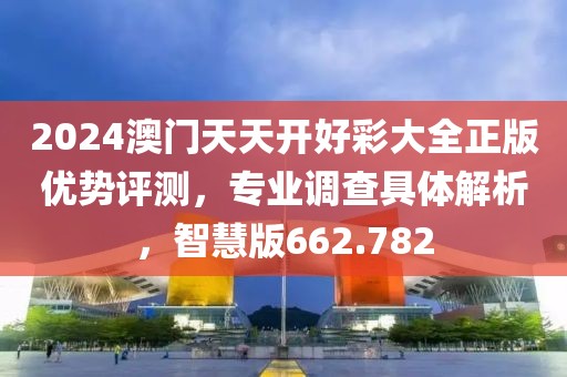 2024澳门天天开好彩大全正版优势评测，专业调查具体解析，智慧版662.782