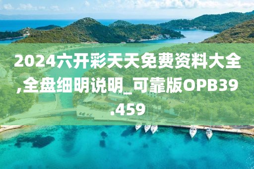 2024六开彩天天免费资料大全,全盘细明说明_可靠版OPB39.459