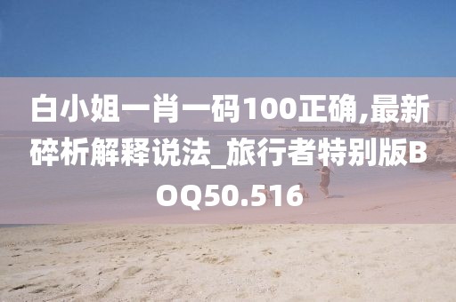 白小姐一肖一码100正确,最新碎析解释说法_旅行者特别版BOQ50.516