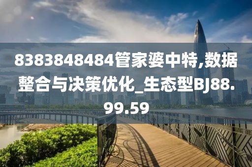 8383848484管家婆中特,数据整合与决策优化_生态型BJ88.99.59
