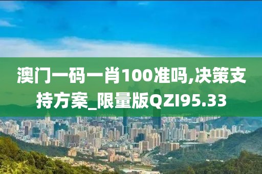 澳门一码一肖100准吗,决策支持方案_限量版QZI95.33