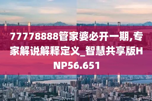 77778888管家婆必开一期,专家解说解释定义_智慧共享版HNP56.651