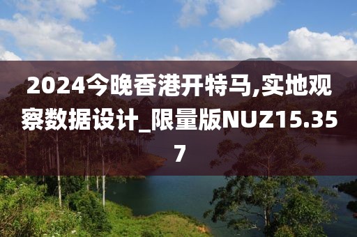 2024今晚香港开特马,实地观察数据设计_限量版NUZ15.357