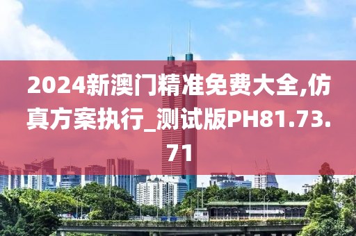 2024新澳门精准免费大全,仿真方案执行_测试版PH81.73.71