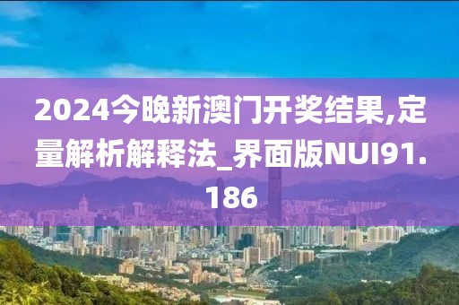 2024今晚新澳门开奖结果,定量解析解释法_界面版NUI91.186