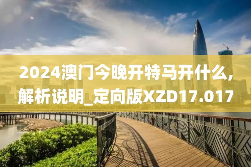 2024澳门今晚开特马开什么,解析说明_定向版XZD17.017