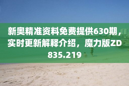新奥精准资料免费提供630期，实时更新解释介绍，魔力版ZD835.219