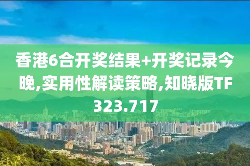 香港6合开奖结果+开奖记录今晚,实用性解读策略,知晓版TF323.717