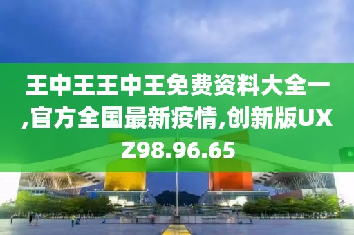 王中王王中王免费资料大全一,官方全国最新疫情,创新版UXZ98.96.65