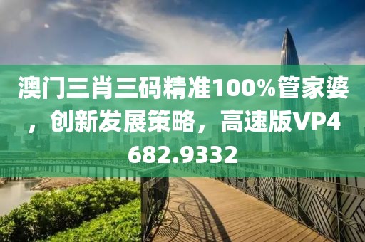 澳门三肖三码精准100%管家婆，创新发展策略，高速版VP4682.9332