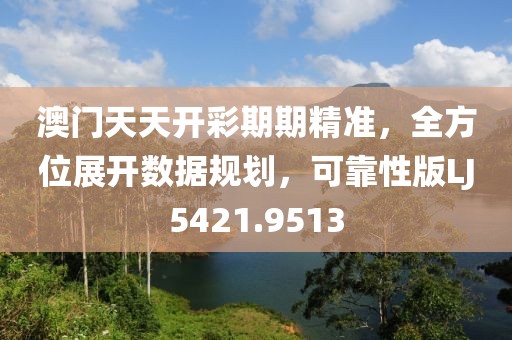 澳门天天开彩期期精准，全方位展开数据规划，可靠性版LJ5421.9513