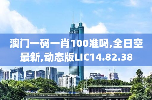 澳门一码一肖100准吗,全日空最新,动态版LIC14.82.38