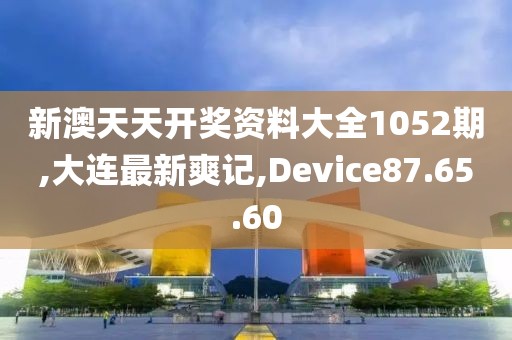 新澳天天开奖资料大全1052期,大连最新爽记,Device87.65.60