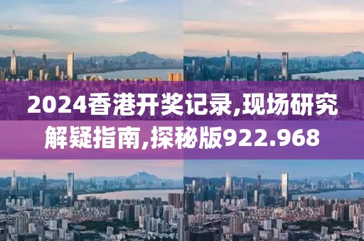 2024香港开奖记录,现场研究解疑指南,探秘版922.968
