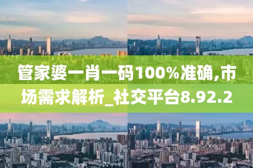 管家婆一肖一码100%准确,市场需求解析_社交平台8.92.2