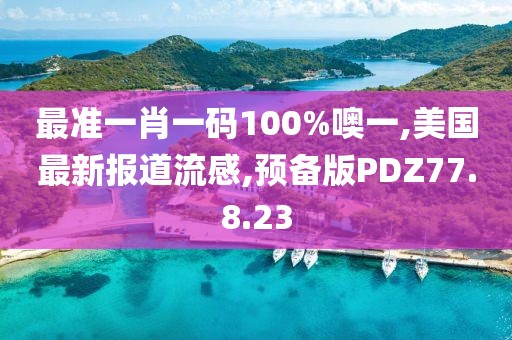 最准一肖一码100%噢一,美国最新报道流感,预备版PDZ77.8.23