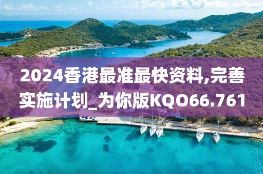 2024香港最准最快资料,完善实施计划_为你版KQO66.761