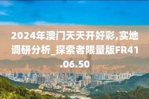 2024年澳门天天开好彩,实地调研分析_探索者限量版FR41.06.50