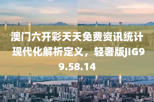 澳门六开彩天天免费资讯统计 现代化解析定义，轻奢版JIG99.58.14