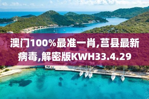 澳门100%最准一肖,莒县最新病毒,解密版KWH33.4.29