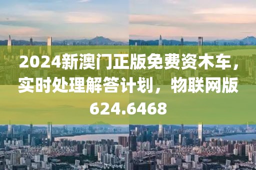 2024新澳门正版免费资木车，实时处理解答计划，物联网版624.6468