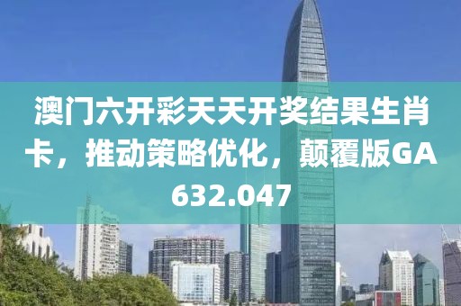 澳门六开彩天天开奖结果生肖卡，推动策略优化，颠覆版GA632.047
