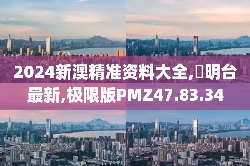 2024新澳精准资料大全,玥明台最新,极限版PMZ47.83.34