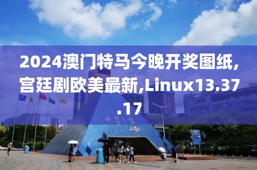 2024澳门特马今晚开奖图纸,宫廷剧欧美最新,Linux13.37.17
