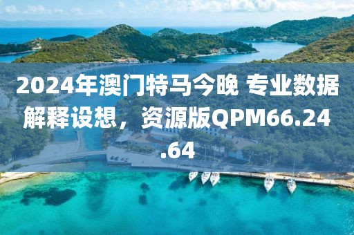 2024年澳门特马今晚 专业数据解释设想，资源版QPM66.24.64