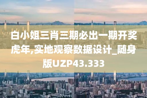 白小姐三肖三期必出一期开奖虎年,实地观察数据设计_随身版UZP43.333