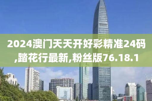 2024澳门天天开好彩精准24码,踏花行最新,粉丝版76.18.1