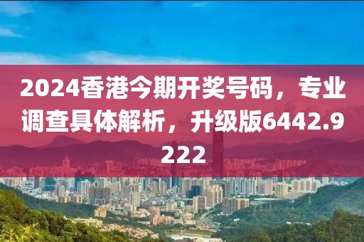 2024香港今期开奖号码，专业调查具体解析，升级版6442.9222