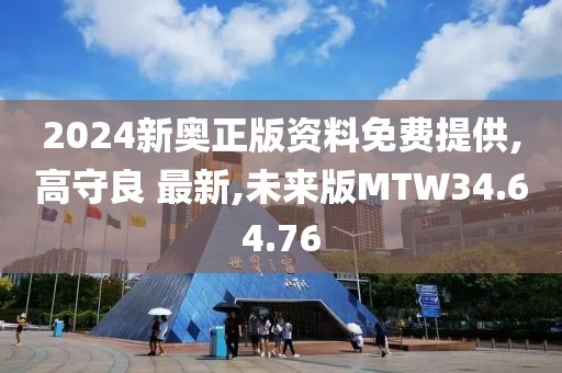 2024新奥正版资料免费提供,高守良 最新,未来版MTW34.64.76