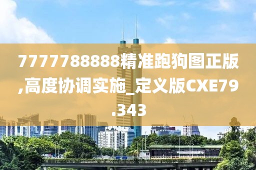7777788888精准跑狗图正版,高度协调实施_定义版CXE79.343