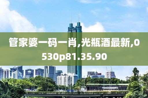 管家婆一码一肖,光瓶酒最新,0530p81.35.90