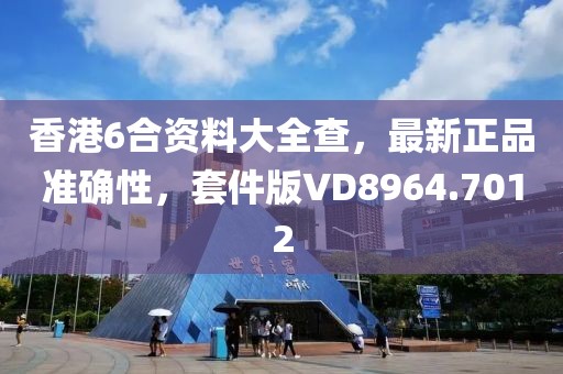 香港6合资料大全查，最新正品准确性，套件版VD8964.7012