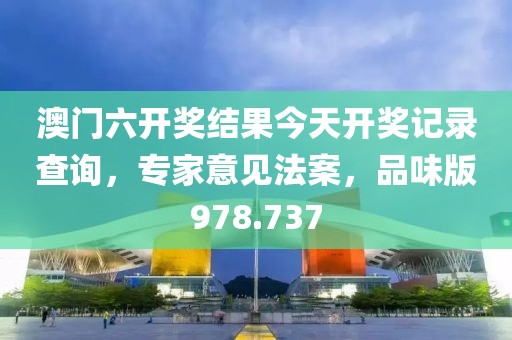 澳门六开奖结果今天开奖记录查询，专家意见法案，品味版978.737